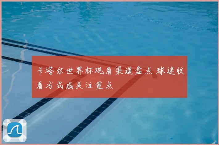 卡塔尔世界杯观看渠道盘点 球迷收看方式成关注重点
