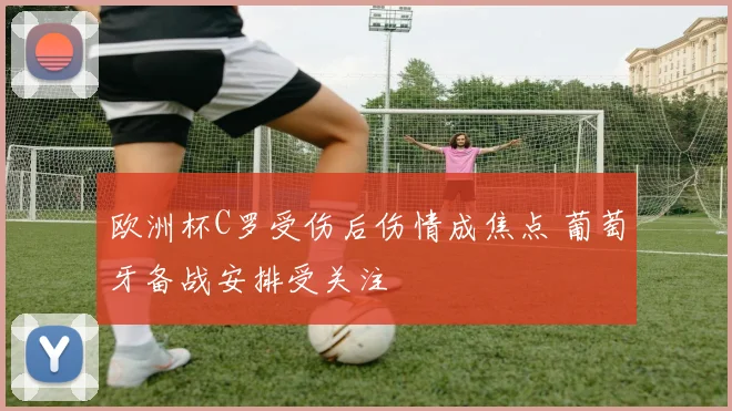 欧洲杯C罗受伤后伤情成焦点 葡萄牙备战安排受关注