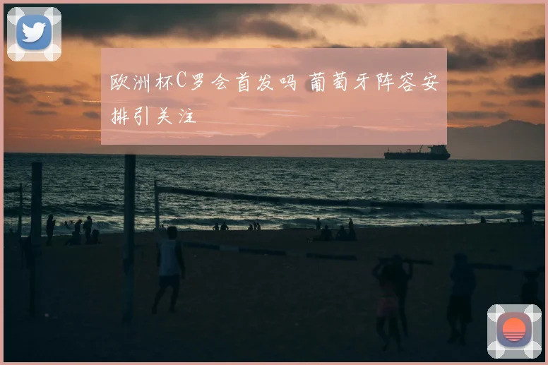 欧洲杯C罗会首发吗 葡萄牙阵容安排引关注