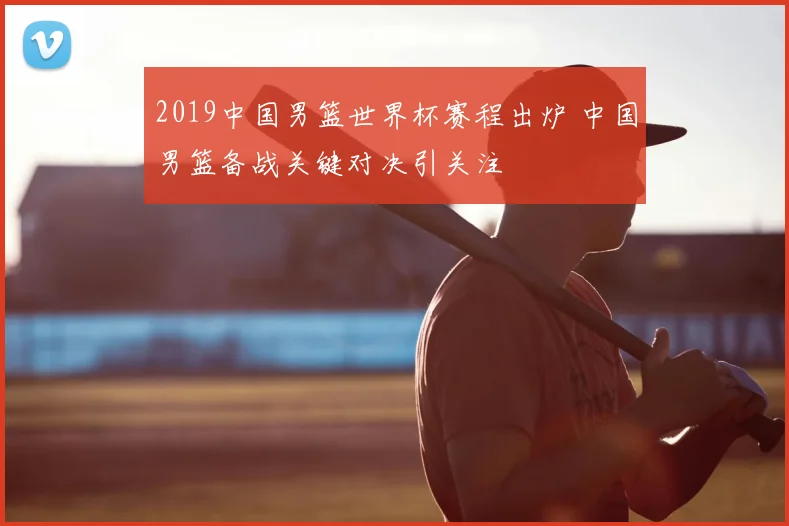 2019中国男篮世界杯赛程出炉 中国男篮备战关键对决引关注