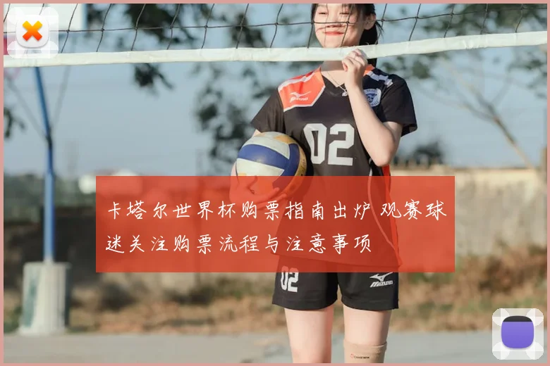 卡塔尔世界杯购票指南出炉 观赛球迷关注购票流程与注意事项