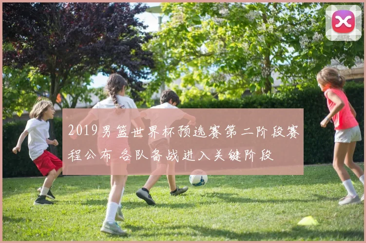 2019男篮世界杯预选赛第二阶段赛程公布 各队备战进入关键阶段