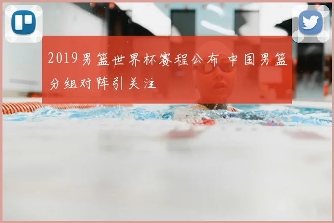 2019男篮世界杯赛程公布 中国男篮分组对阵引关注