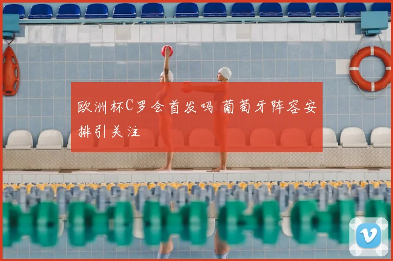 欧洲杯C罗会首发吗 葡萄牙阵容安排引关注