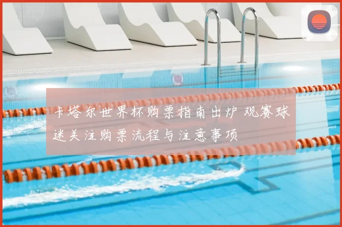 卡塔尔世界杯购票指南出炉 观赛球迷关注购票流程与注意事项