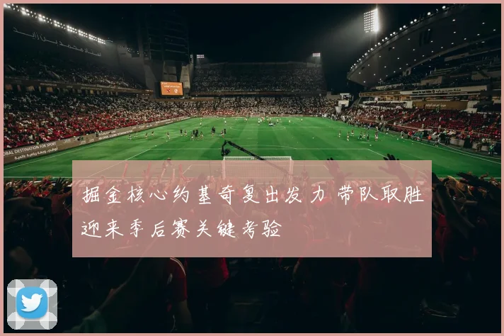 掘金核心约基奇复出发力 带队取胜迎来季后赛关键考验