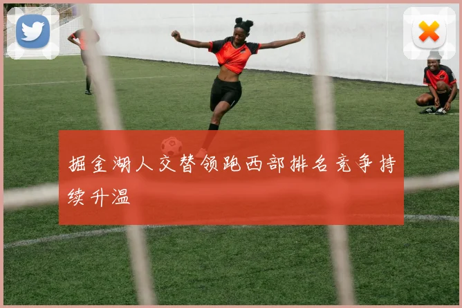 掘金湖人交替领跑西部排名竞争持续升温
