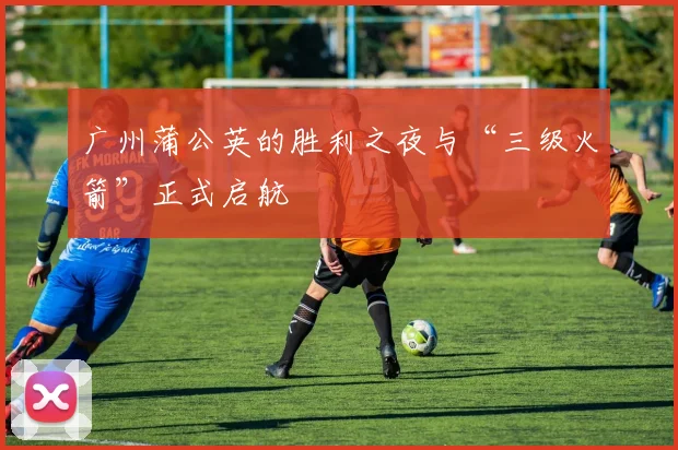 广州蒲公英的胜利之夜与“三级火箭”正式启航