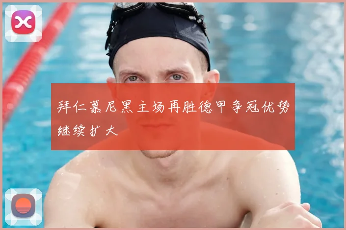 拜仁慕尼黑主场再胜德甲争冠优势继续扩大