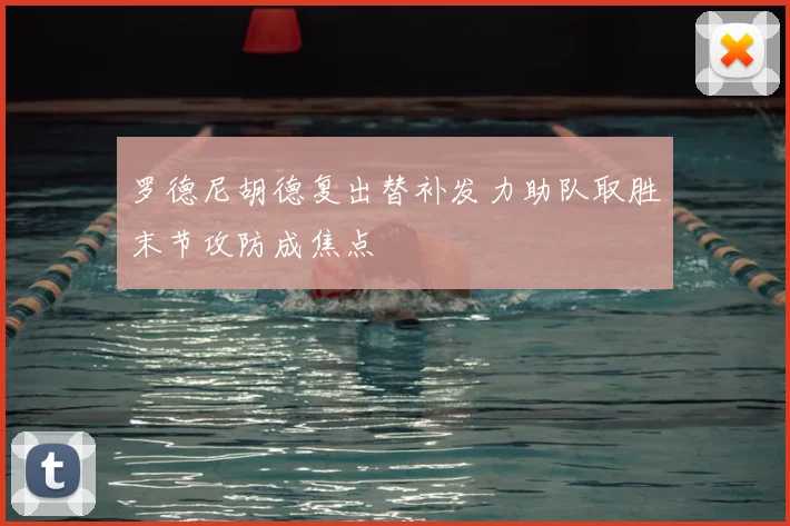 罗德尼胡德复出替补发力助队取胜末节攻防成焦点