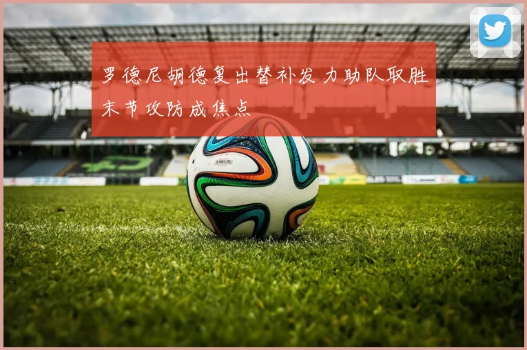 罗德尼胡德复出替补发力助队取胜末节攻防成焦点
